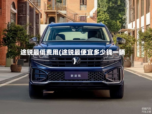 途锐最低费用(途锐最便宜多少钱一辆)