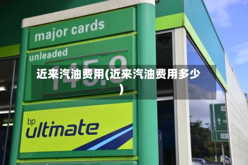 近来汽油费用(近来汽油费用多少)-第2张图片