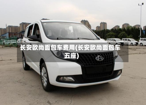 长安欧尚面包车费用(长安欧尚面包车五座)