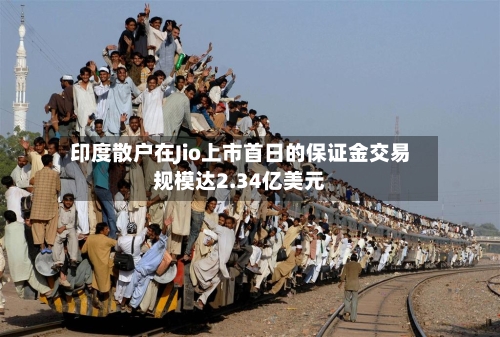 印度散户在Jio上市首日的保证金交易规模达2.34亿美元