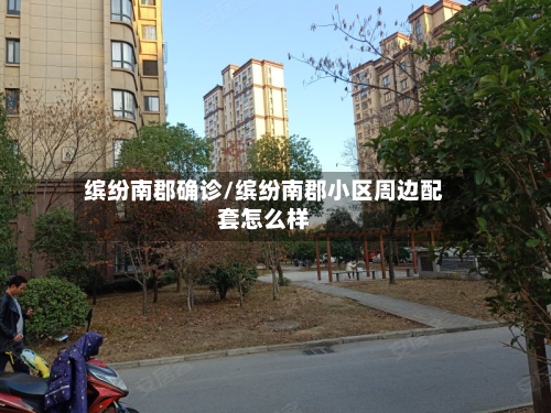 缤纷南郡确诊/缤纷南郡小区周边配套怎么样-第2张图片