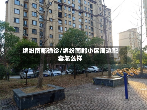 缤纷南郡确诊/缤纷南郡小区周边配套怎么样-第3张图片
