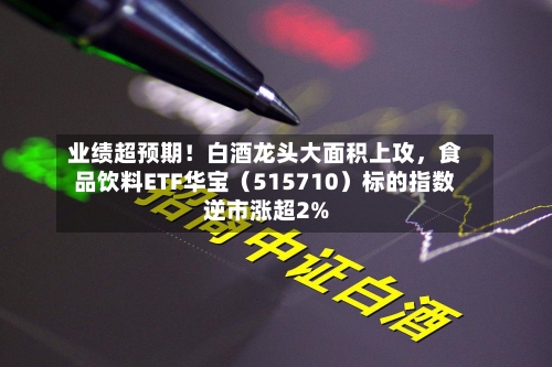 业绩超预期！白酒龙头大面积上攻	，食品饮料ETF华宝（515710）标的指数逆市涨超2%-第2张图片