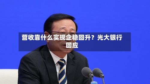 营收靠什么实现企稳回升?光大银行回应-第2张图片