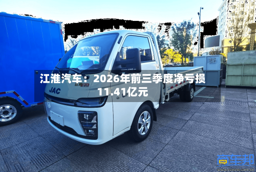 江淮汽车:2026年前三季度净亏损11.41亿元-第2张图片