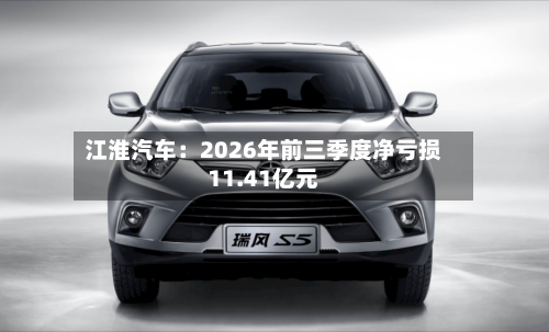 江淮汽车：2026年前三季度净亏损11.41亿元