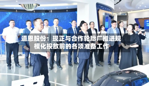 道恩股份：现正与合作轮胎厂推进规模化投放前的各项准备工作
