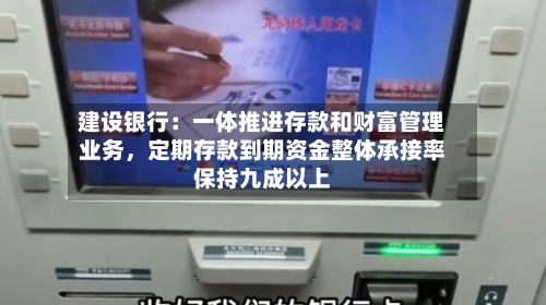 建设银行：一体推进存款和财富管理业务，定期存款到期资金整体承接率保持九成以上