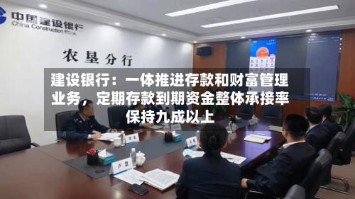 建设银行：一体推进存款和财富管理业务	，定期存款到期资金整体承接率保持九成以上-第3张图片