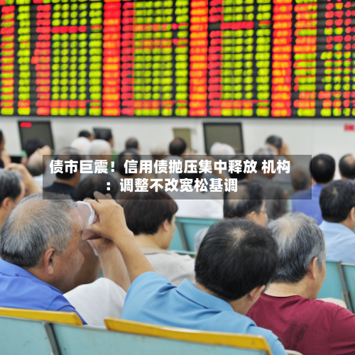 债市巨震！信用债抛压集中释放 机构：调整不改宽松基调-第3张图片
