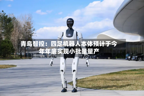 青鸟智控：四足机器人本体预计于今年年底实现小批量量产-第2张图片