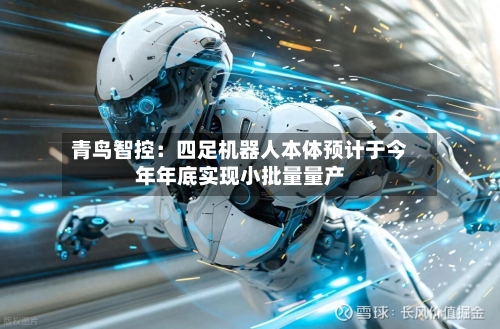 青鸟智控:四足机器人本体预计于今年年底实现小批量量产