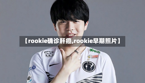 【rookie确诊肝癌,rookie早期照片】-第2张图片