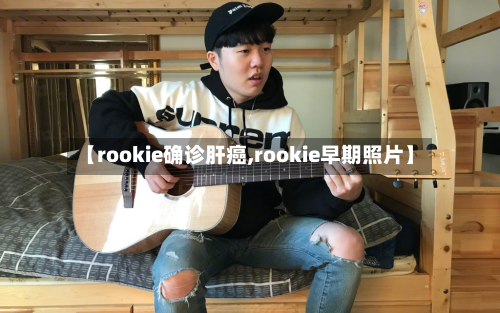 【rookie确诊肝癌,rookie早期照片】