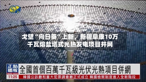 戈壁“向日葵”上新，新疆阜康10万千瓦熔盐塔式光热发电项目并网