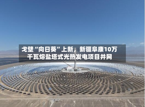 戈壁“向日葵”上新	，新疆阜康10万千瓦熔盐塔式光热发电项目并网-第3张图片