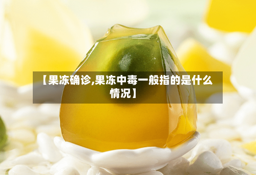 【果冻确诊,果冻中毒一般指的是什么情况】