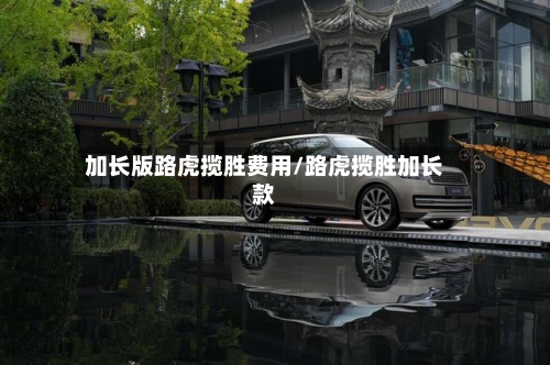 加长版路虎揽胜费用/路虎揽胜加长款