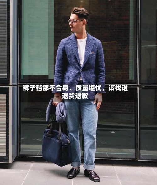 裤子裆部不合身、质量堪忧	，该找谁退货退款-第3张图片