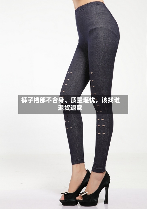 裤子裆部不合身	、质量堪忧	，该找谁退货退款-第2张图片