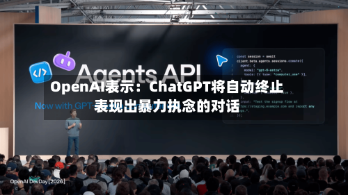 OpenAI表示：ChatGPT将自动终止表现出暴力执念的对话