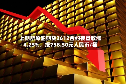 上期所原油期货2612合约夜盘收涨4.25%,报758.50元人民币/桶