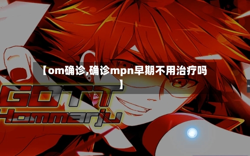 【om确诊,确诊mpn早期不用治疗吗】-第2张图片