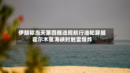 伊朗称当天第四艘违规航行油轮穿越霍尔木兹海峡时触雷爆炸-第2张图片
