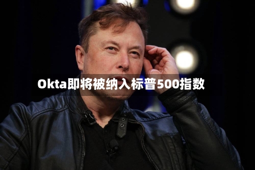 Okta即将被纳入标普500指数-第3张图片
