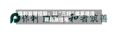 保利发展控股:以“三好”体系建造高品质住宅