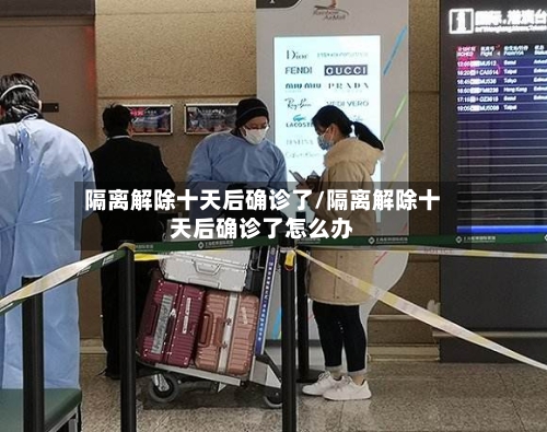 隔离解除十天后确诊了/隔离解除十天后确诊了怎么办