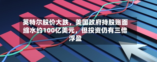 英特尔股价大跌，美国政府持股账面缩水约100亿美元	，但投资仍有三倍浮盈-第2张图片
