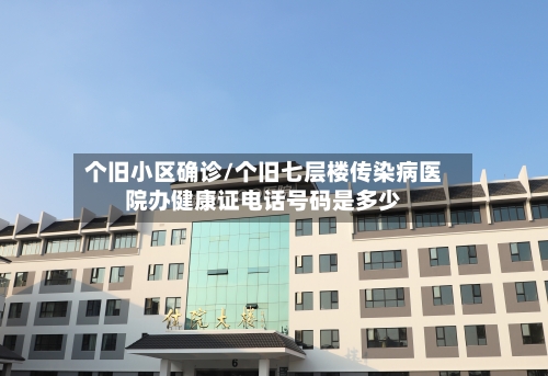 个旧小区确诊/个旧七层楼传染病医院办健康证电话号码是多少