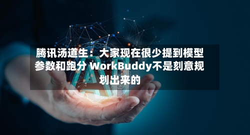 腾讯汤道生:大家现在很少提到模型参数和跑分 WorkBuddy不是刻意规划出来的-第2张图片