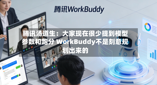 腾讯汤道生：大家现在很少提到模型参数和跑分 WorkBuddy不是刻意规划出来的