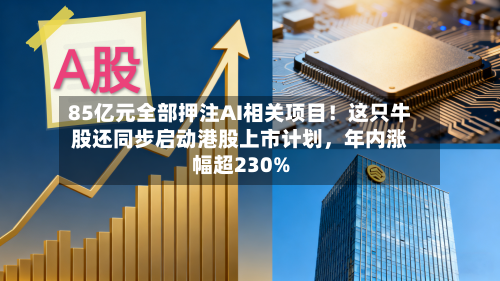 85亿元全部押注AI相关项目！这只牛股还同步启动港股上市计划，年内涨幅超230%-第2张图片