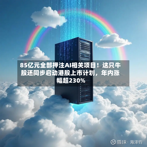 85亿元全部押注AI相关项目!这只牛股还同步启动港股上市计划,年内涨幅超230%