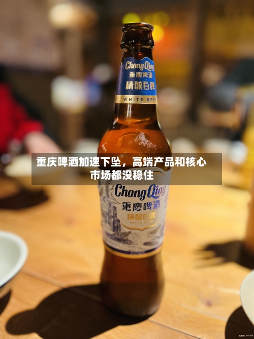 重庆啤酒加速下坠，高端产品和核心市场都没稳住