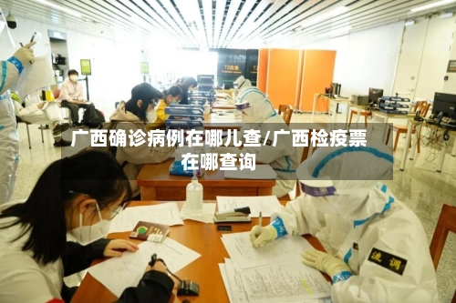 广西确诊病例在哪儿查/广西检疫票在哪查询-第3张图片