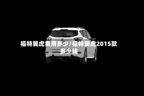福特翼虎费用多少/福特翼虎2015款多少钱-第3张图片