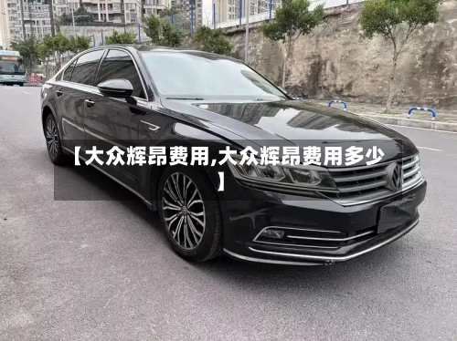【大众辉昂费用,大众辉昂费用多少】-第3张图片