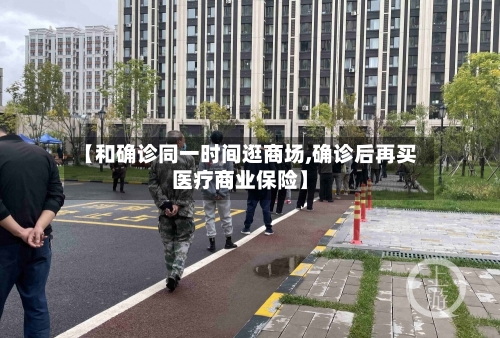 【和确诊同一时间逛商场,确诊后再买医疗商业保险】