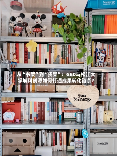 从“书架	”到“货架”：G60与松江大学城科创源如何打通成果转化链条？-第1张图片