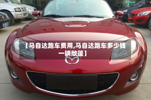 【马自达跑车费用,马自达跑车多少钱一辆敞篷】