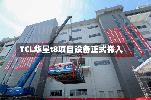 TCL华星t8项目设备正式搬入-第2张图片