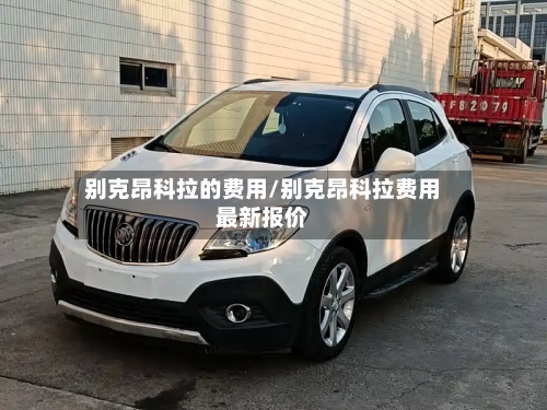 别克昂科拉的费用/别克昂科拉费用最新报价-第3张图片