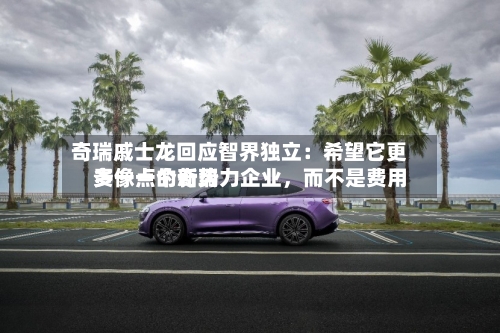 奇瑞戚士龙回应智界独立：希望它更多像一个新势力企业	，而不是费用贵一点的奇瑞-第2张图片