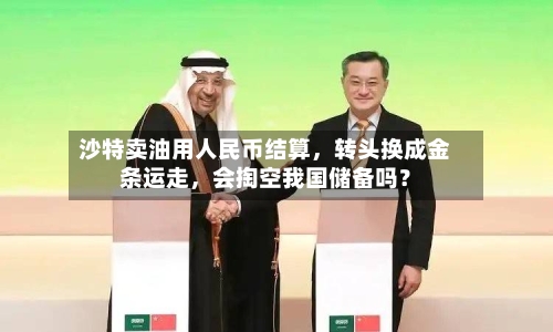 沙特卖油用人民币结算，转头换成金条运走，会掏空我国储备吗？