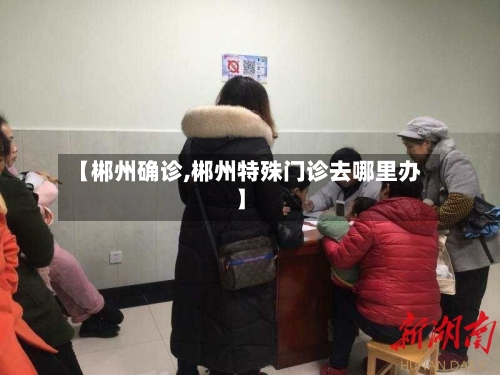 【郴州确诊,郴州特殊门诊去哪里办】-第3张图片