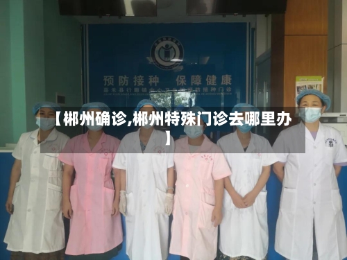 【郴州确诊,郴州特殊门诊去哪里办】